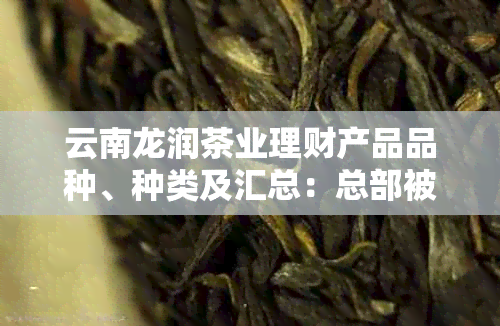 云南龙润茶业理财产品品种、种类及汇总：总部被哪家公司买掉？