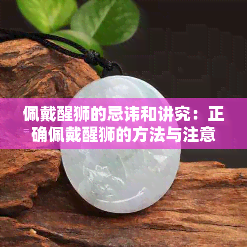 佩戴醒狮的忌讳和讲究：正确佩戴醒狮的方法与注意事项