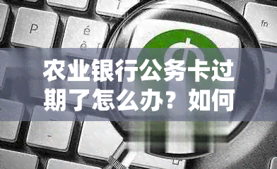 农业银行公务卡过期了怎么办？如何办理新卡及期手续解析