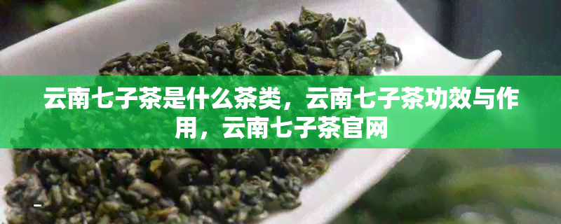 云南七子茶是什么茶类，云南七子茶功效与作用，云南七子茶官网