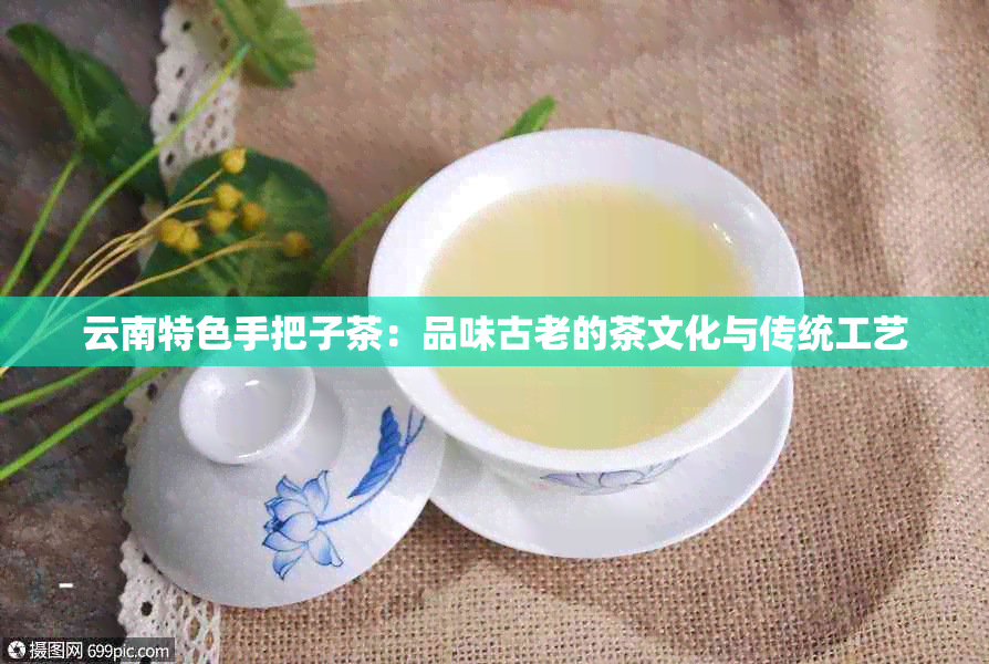 云南特色手把子茶：品味古老的茶文化与传统工艺