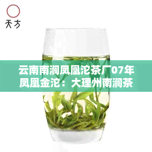 云南南涧凤凰沱茶厂07年凤凰金沱：大理州南涧茶厂的珍品特点与历