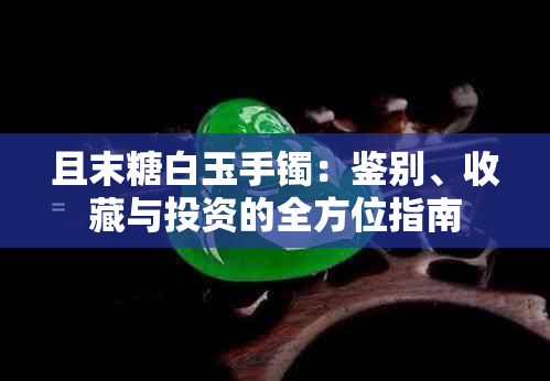 且末糖白玉手镯：鉴别、收藏与投资的全方位指南