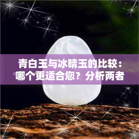 青白玉与冰晴玉的比较：哪个更适合您？分析两者的特点和优劣势