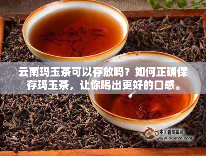 云南玛玉茶可以存放吗？如何正确保存玛玉茶，让你喝出更好的口感。