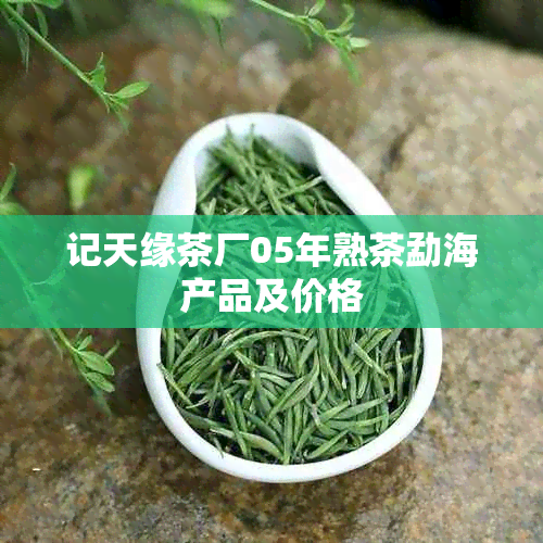 记天缘茶厂05年熟茶勐海产品及价格