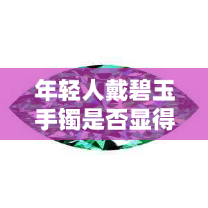 年轻人戴碧玉手镯是否显得老气？女性如何选择适合自己的手镯？