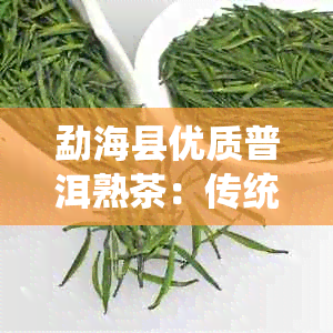 勐海县优质普洱熟茶：传统工艺与现代科技的完美融合