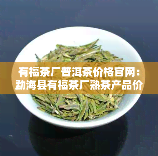 有福茶厂普洱茶价格官网：勐海县有福茶厂熟茶产品价格表