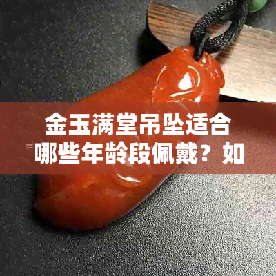 金玉满堂吊坠适合哪些年龄段佩戴？如何选择合适的尺寸和款式？