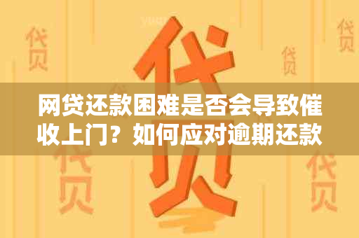 网贷还款困难是否会导致上门？如何应对逾期还款问题？