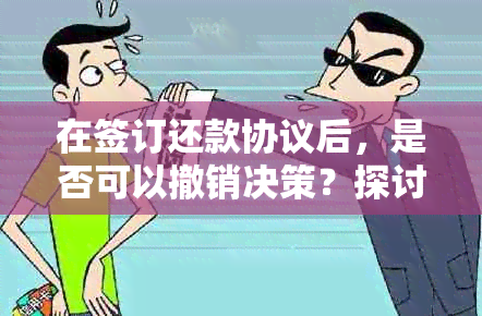 在签订还款协议后，是否可以撤销决策？探讨可能性与影响