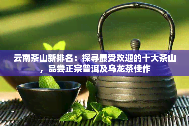 云南茶山新排名：探寻更受欢迎的十大茶山，品尝正宗普洱及乌龙茶佳作