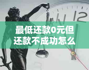 更低还款0元但还款不成功怎么回事： 解释与处理建议