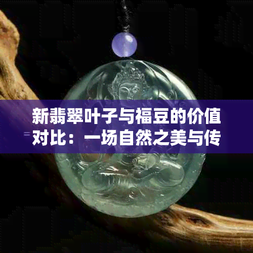 新翡翠叶子与福豆的价值对比：一场自然之美与传统文化的碰撞