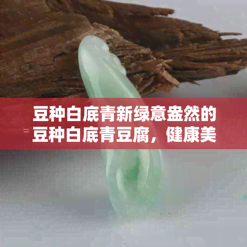 豆种白底青新绿意盎然的豆种白底青豆腐，健康美味的佳品