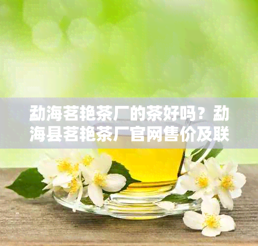 勐海茗艳茶厂的茶好吗？勐海县茗艳茶厂官网售价及联系电话