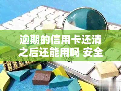 逾期的信用卡还清之后还能用吗 安全吗 欠信用卡逾期后还清之后有什么危害