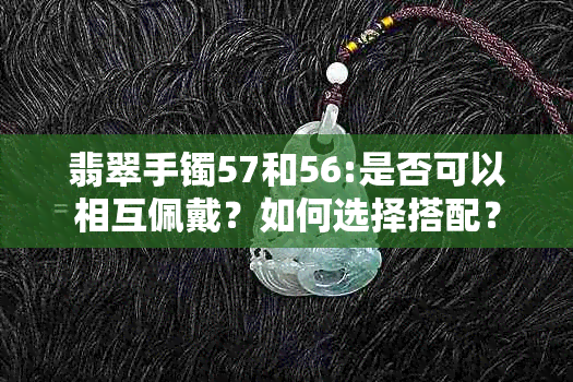 翡翠手镯57和56:是否可以相互佩戴？如何选择搭配？