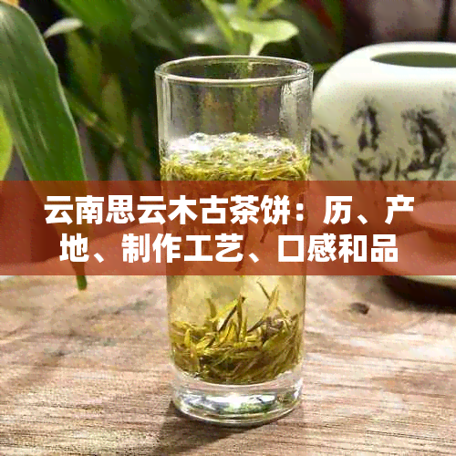 云南思云木古茶饼：历、产地、制作工艺、口感和品鉴方法全方位解析