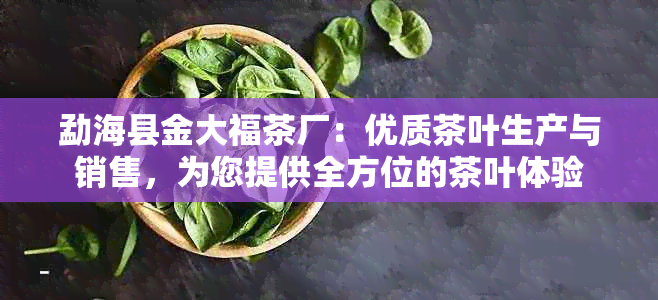 勐海县金大福茶厂：优质茶叶生产与销售，为您提供全方位的茶叶体验