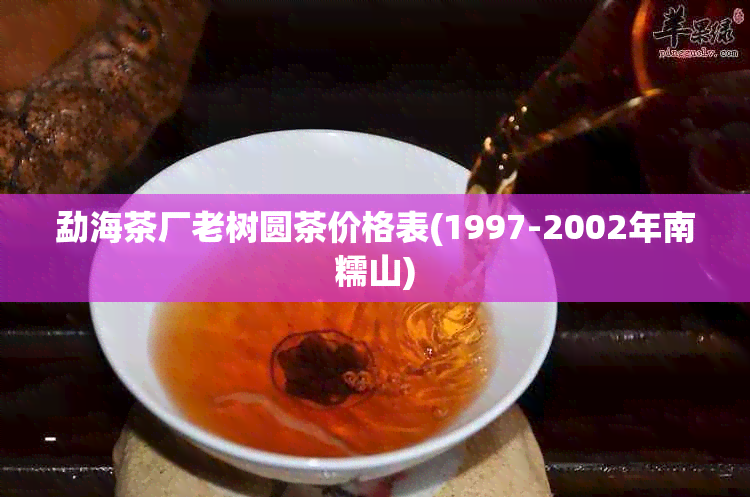 勐海茶厂老树圆茶价格表(1997-2002年南糯山)