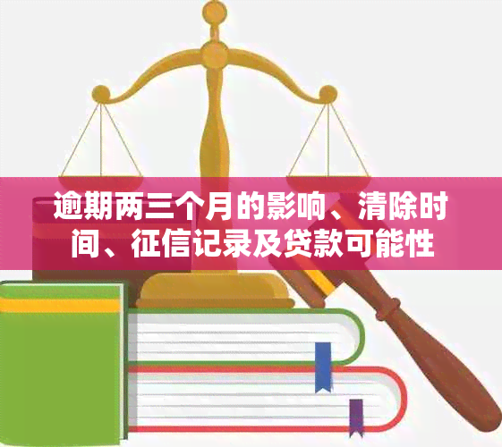 逾期两三个月的影响、清除时间、记录及贷款可能性