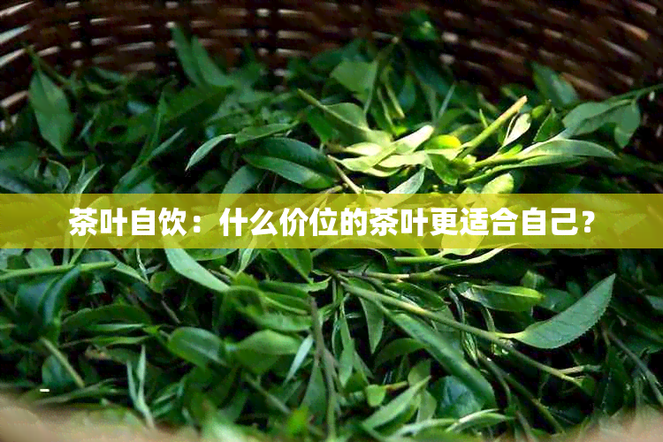 茶叶自饮：什么价位的茶叶更适合自己？