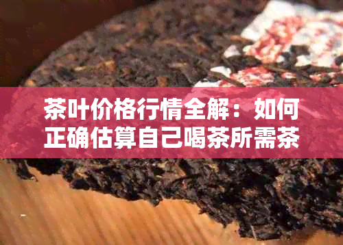 茶叶价格行情全解：如何正确估算自己喝茶所需茶叶的费用？