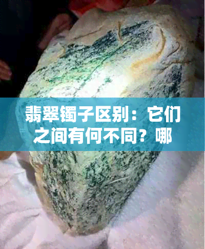 翡翠镯子区别：它们之间有何不同？哪个更好？