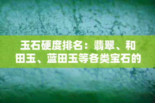 玉石硬度排名：翡翠、和田玉、蓝田玉等各类宝石的比较