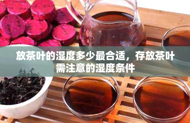 放茶叶的湿度多少最合适，存放茶叶需注意的湿度条件