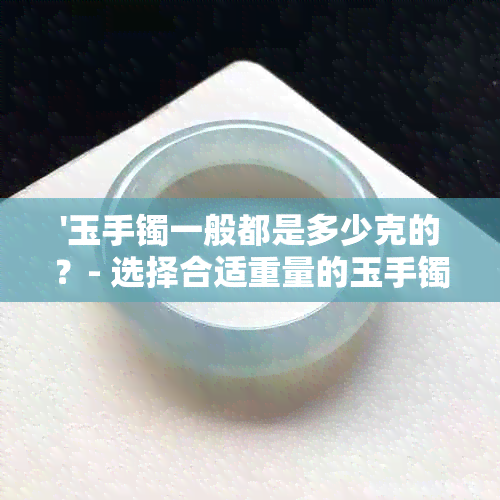 '玉手镯一般都是多少克的？- 选择合适重量的玉手镯'