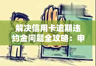 解决信用卡逾期违约金问题全攻略：申请退款详细步骤与注意事项