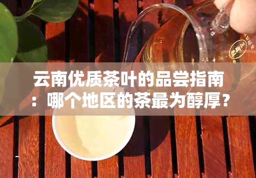 云南优质茶叶的品尝指南：哪个地区的茶最为醇厚？