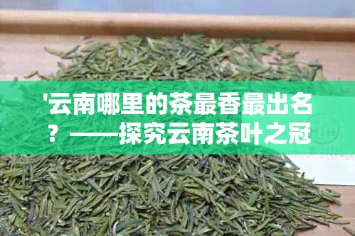 '云南哪里的茶最香最出名？——探究云南茶叶之冠'