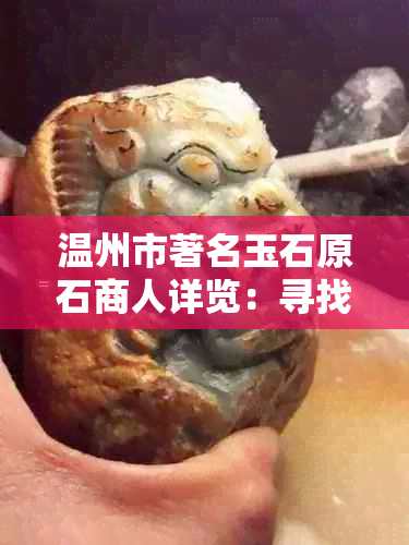 温州市著名玉石原石商人详览：寻找专业玉石交易者与供应商