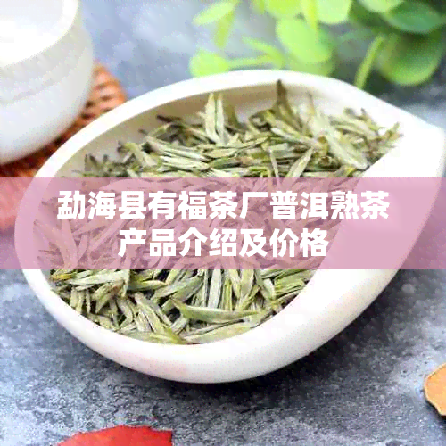 勐海县有福茶厂普洱熟茶产品介绍及价格