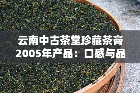 云南中古茶堂珍藏茶膏2005年产品：口感与品质如何？