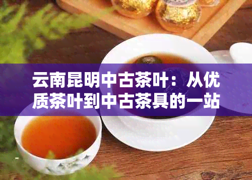 云南昆明中古茶叶：从优质茶叶到中古茶具的一站式购物体验