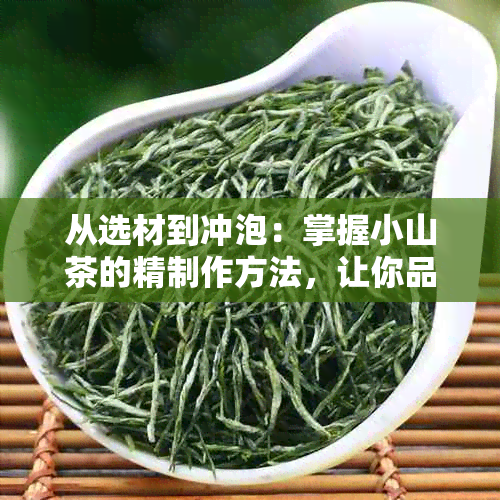 从选材到冲泡：掌握小山茶的精制作方法，让你品尝到最美味的味道