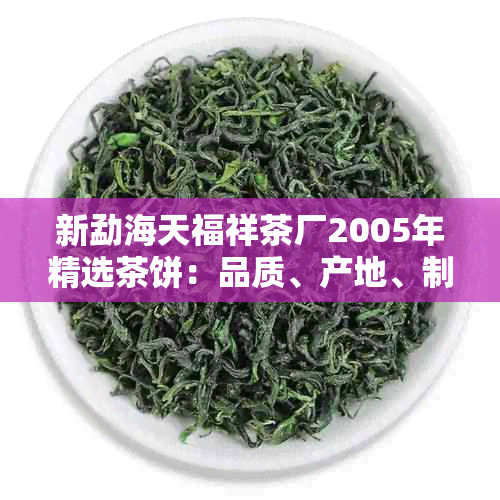 新勐海天福祥茶厂2005年精选茶饼：品质、产地、制作工艺全面解析