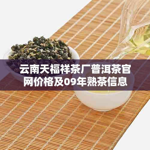 云南天福祥茶厂普洱茶官网价格及09年熟茶信息