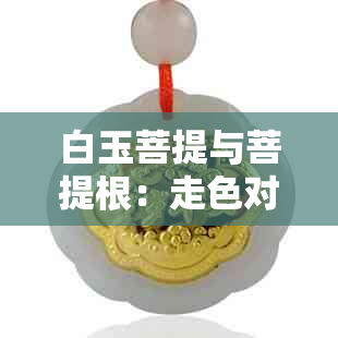 白玉菩提与菩提根：走色对比及后期处理技巧全面解析