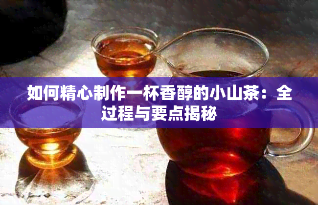 如何精心制作一杯香醇的小山茶：全过程与要点揭秘