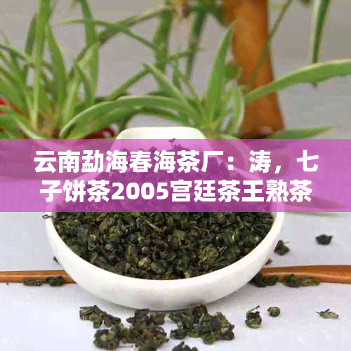 云南勐海春海茶厂：涛，七子饼茶2005宫廷茶王熟茶357克价格。