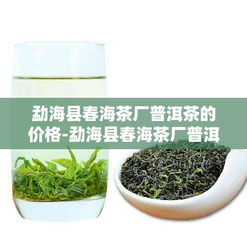 勐海县春海茶厂普洱茶的价格-勐海县春海茶厂普洱茶怎么样