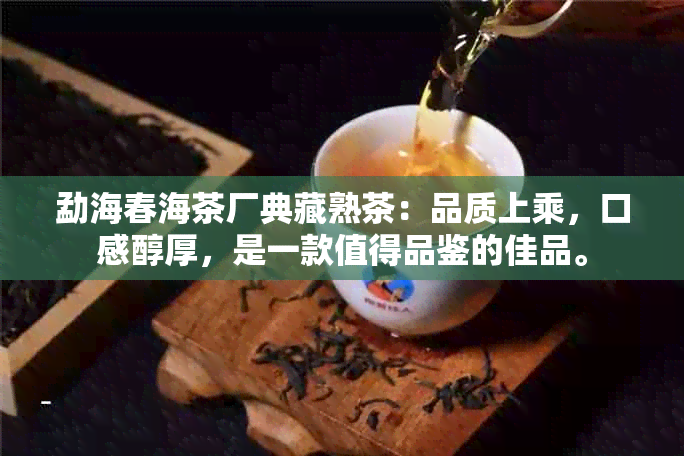 勐海春海茶厂典藏熟茶：品质上乘，口感醇厚，是一款值得品鉴的佳品。