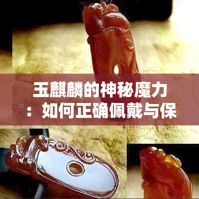 玉麒麟的神秘魔力：如何正确佩戴与保养