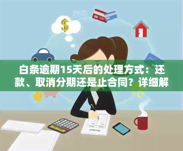 白条逾期15天后的处理方式：还款、取消分期还是止合同？详细解析与建议